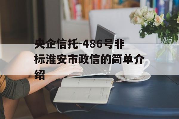 央企信托-486号非标淮安市政信的简单介绍