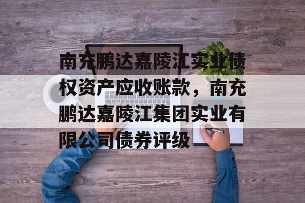 南充鹏达嘉陵江实业债权资产应收账款，南充鹏达嘉陵江集团实业有限公司债券评级