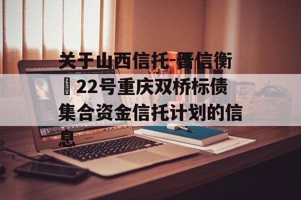 关于山西信托-晋信衡昇22号重庆双桥标债集合资金信托计划的信息