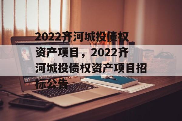 2022齐河城投债权资产项目，2022齐河城投债权资产项目招标公告