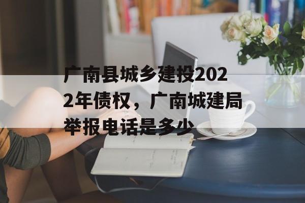 广南县城乡建投2022年债权，广南城建局举报电话是多少