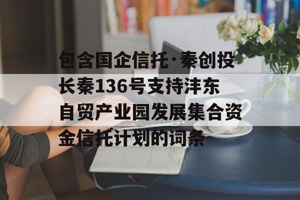 包含国企信托·秦创投长秦136号支持沣东自贸产业园发展集合资金信托计划的词条