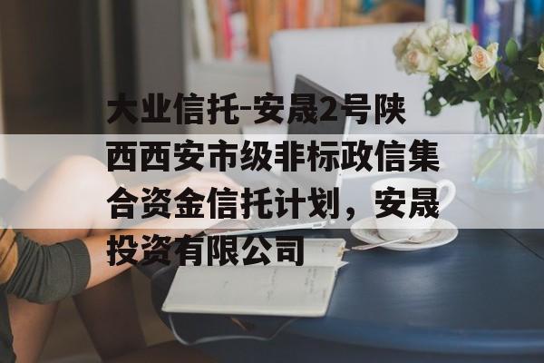 大业信托-安晟2号陕西西安市级非标政信集合资金信托计划，安晟投资有限公司