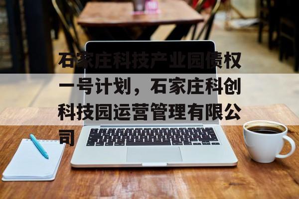 石家庄科技产业园债权一号计划，石家庄科创科技园运营管理有限公司