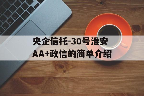 央企信托-30号淮安AA+政信的简单介绍