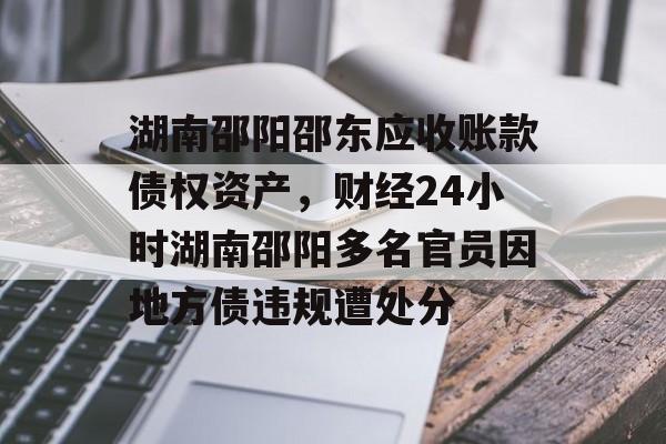 湖南邵阳邵东应收账款债权资产，财经24小时湖南邵阳多名官员因地方债违规遭处分