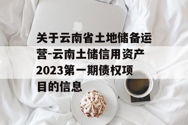 关于云南省土地储备运营-云南土储信用资产2023第一期债权项目的信息