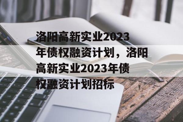 洛阳高新实业2023年债权融资计划，洛阳高新实业2023年债权融资计划招标