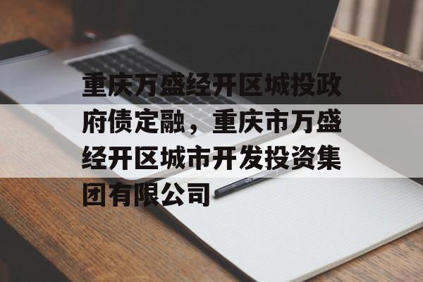 重庆万盛经开区城投政府债定融，重庆市万盛经开区城市开发投资集团有限公司