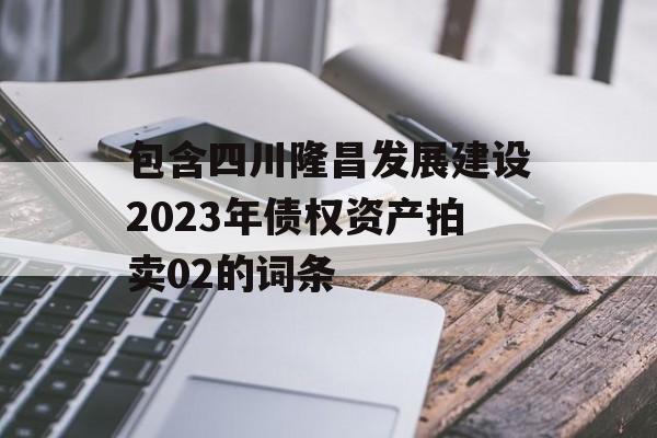 包含四川隆昌发展建设2023年债权资产拍卖02的词条