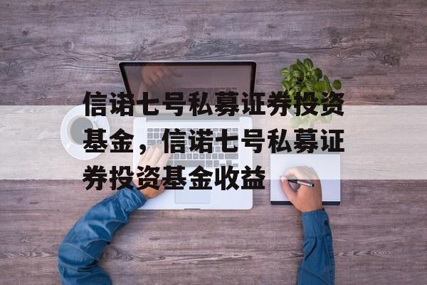 信诺七号私募证券投资基金，信诺七号私募证券投资基金收益