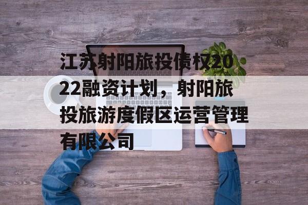 江苏射阳旅投债权2022融资计划，射阳旅投旅游度假区运营管理有限公司