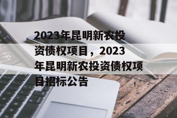 2023年昆明新农投资债权项目，2023年昆明新农投资债权项目招标公告