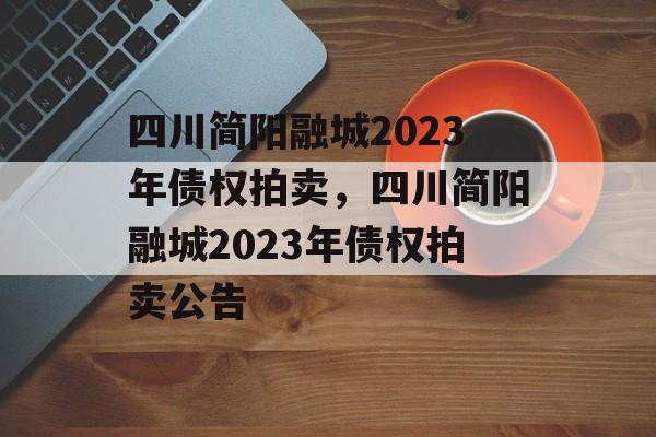 四川简阳融城2023年债权拍卖，四川简阳融城2023年债权拍卖公告