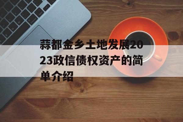 蒜都金乡土地发展2023政信债权资产的简单介绍