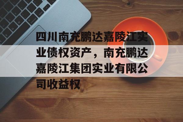 四川南充鹏达嘉陵江实业债权资产，南充鹏达嘉陵江集团实业有限公司收益权