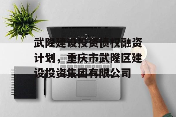 武隆建设投资债权融资计划，重庆市武隆区建设投资集团有限公司