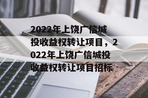 2022年上饶广信城投收益权转让项目，2022年上饶广信城投收益权转让项目招标