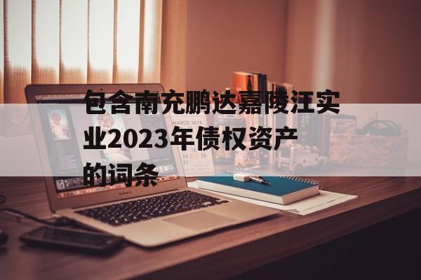 包含南充鹏达嘉陵江实业2023年债权资产的词条