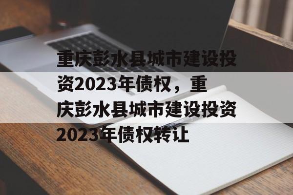 重庆彭水县城市建设投资2023年债权，重庆彭水县城市建设投资2023年债权转让