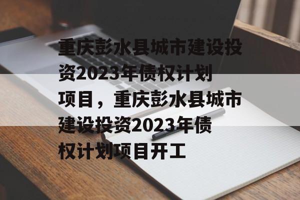 重庆彭水县城市建设投资2023年债权计划项目，重庆彭水县城市建设投资2023年债权计划项目开工