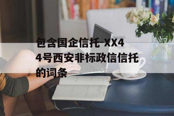 包含国企信托-XX44号西安非标政信信托的词条