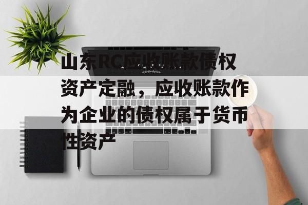 山东RC应收账款债权资产定融，应收账款作为企业的债权属于货币性资产