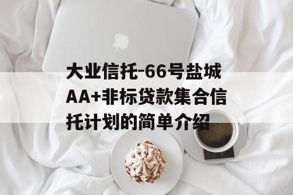 大业信托-66号盐城AA+非标贷款集合信托计划的简单介绍