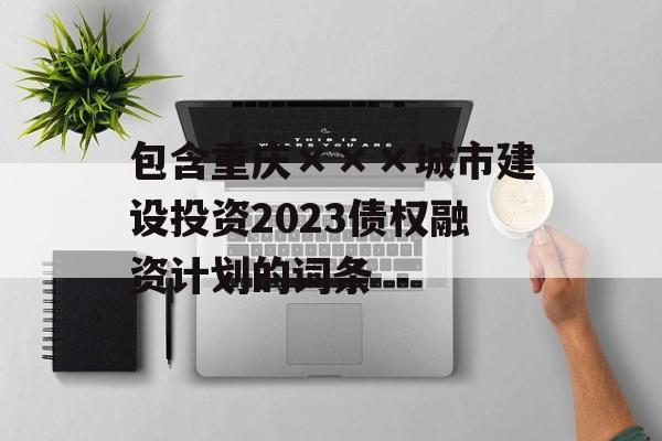 包含重庆×××城市建设投资2023债权融资计划的词条