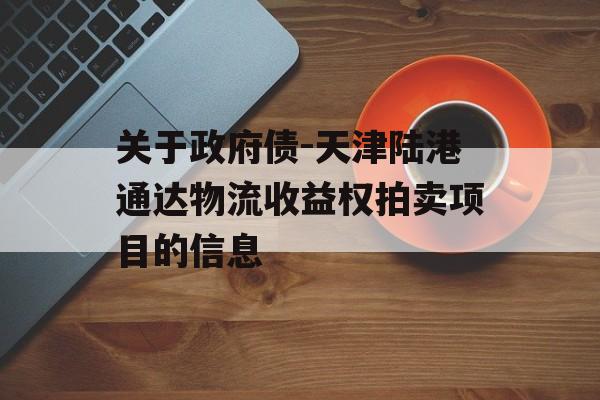 关于政府债-天津陆港通达物流收益权拍卖项目的信息