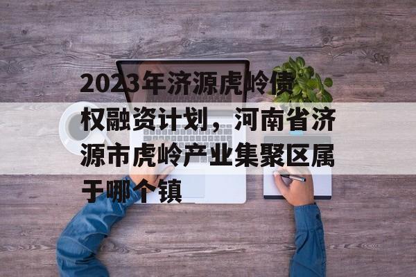 2023年济源虎岭债权融资计划，河南省济源市虎岭产业集聚区属于哪个镇