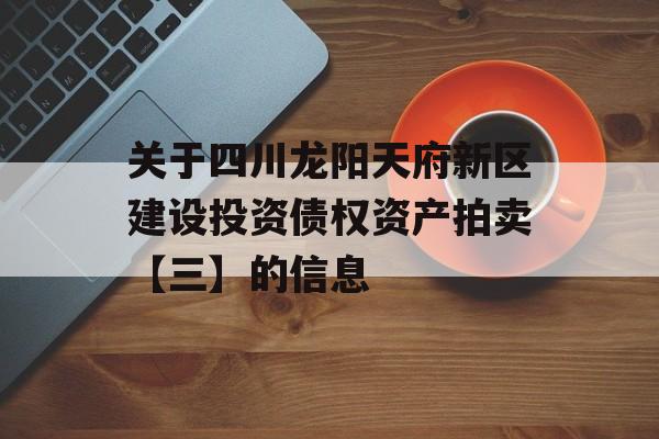 关于四川龙阳天府新区建设投资债权资产拍卖【三】的信息