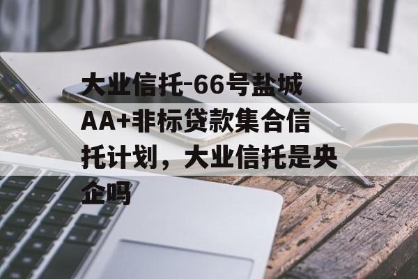 大业信托-66号盐城AA+非标贷款集合信托计划，大业信托是央企吗