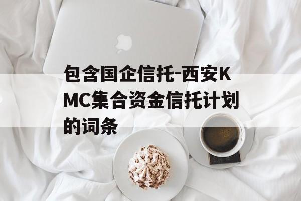 包含国企信托-西安KMC集合资金信托计划的词条