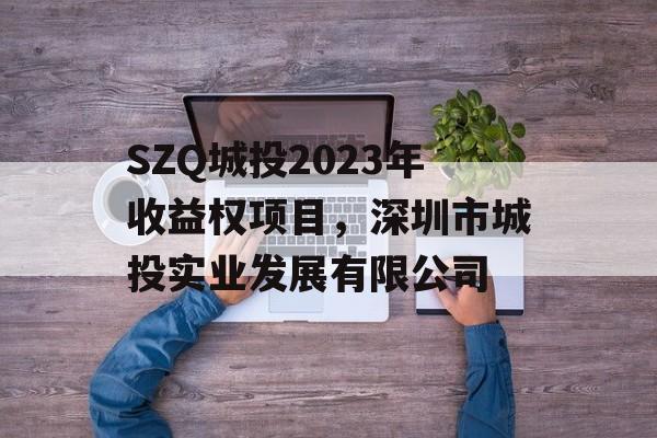 SZQ城投2023年收益权项目，深圳市城投实业发展有限公司