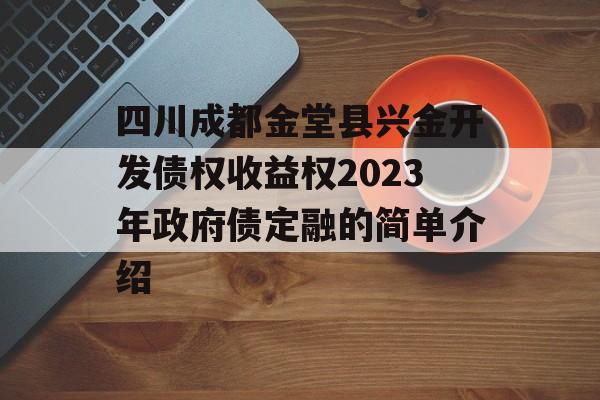 四川成都金堂县兴金开发债权收益权2023年政府债定融的简单介绍