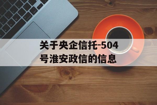 关于央企信托-504号淮安政信的信息