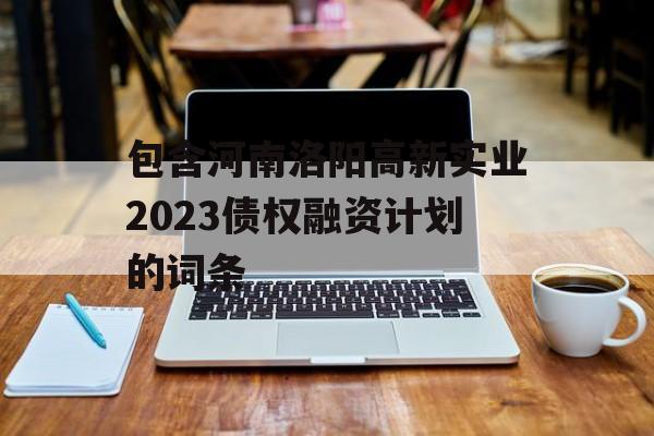 包含河南洛阳高新实业2023债权融资计划的词条