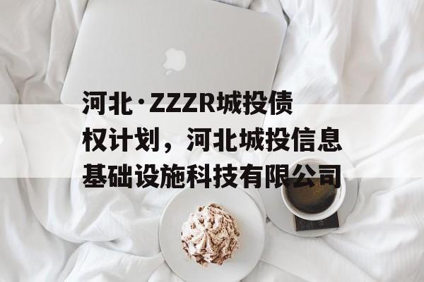 河北·ZZZR城投债权计划，河北城投信息基础设施科技有限公司