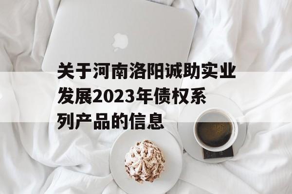 关于河南洛阳诚助实业发展2023年债权系列产品的信息