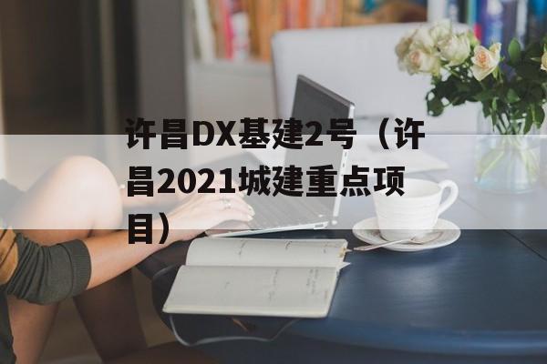 许昌DX基建2号（许昌2021城建重点项目）