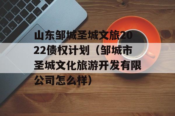 山东邹城圣城文旅2022债权计划（邹城市圣城文化旅游开发有限公司怎么样）