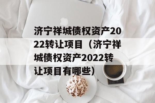 济宁祥城债权资产2022转让项目（济宁祥城债权资产2022转让项目有哪些）