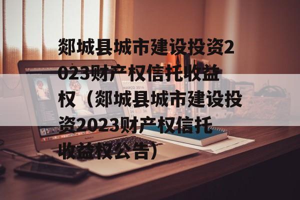 郯城县城市建设投资2023财产权信托收益权（郯城县城市建设投资2023财产权信托收益权公告）