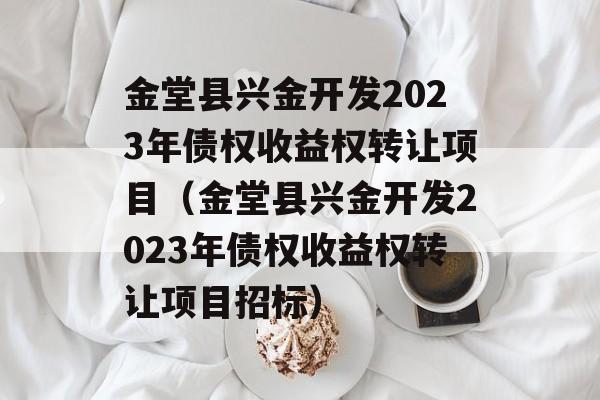 金堂县兴金开发2023年债权收益权转让项目（金堂县兴金开发2023年债权收益权转让项目招标）