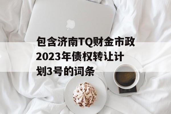 包含济南TQ财金市政2023年债权转让计划3号的词条