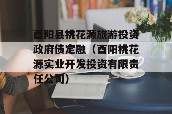 酉阳县桃花源旅游投资政府债定融（酉阳桃花源实业开发投资有限责任公司）