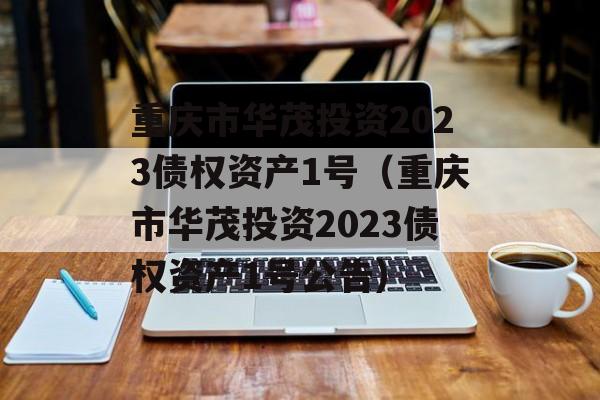 重庆市华茂投资2023债权资产1号（重庆市华茂投资2023债权资产1号公告）