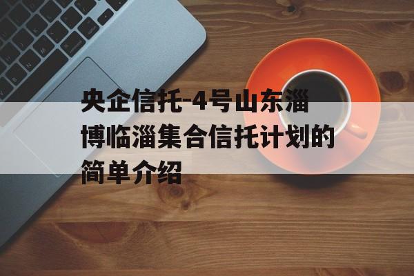 央企信托-4号山东淄博临淄集合信托计划的简单介绍