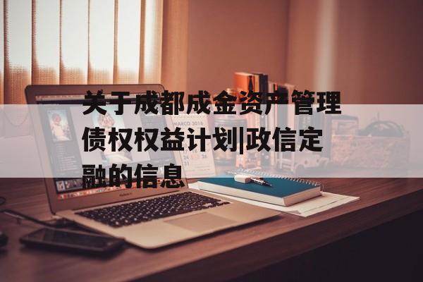 关于成都成金资产管理债权权益计划|政信定融的信息